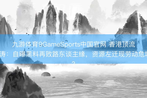 九游体育9GameSports中国官网 香港顶流姜涛：自曝黑料再败路东谈主缘，资源左迁现劳动危境？