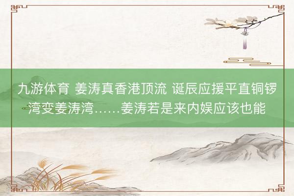 九游体育 姜涛真香港顶流 诞辰应援平直铜锣湾变姜涛湾……姜涛若是来内娱应该也能
