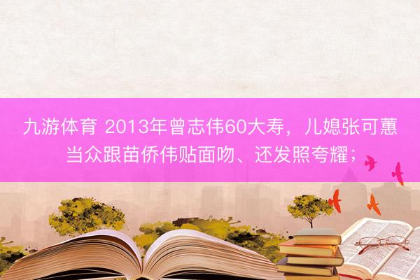 九游体育 2013年曾志伟60大寿，儿媳张可蕙当众跟苗侨伟贴面吻、还发照夸耀；