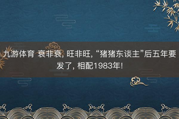 九游体育 衰非衰， 旺非旺， “猪猪东谈主”后五年要发了， 相配1983年!