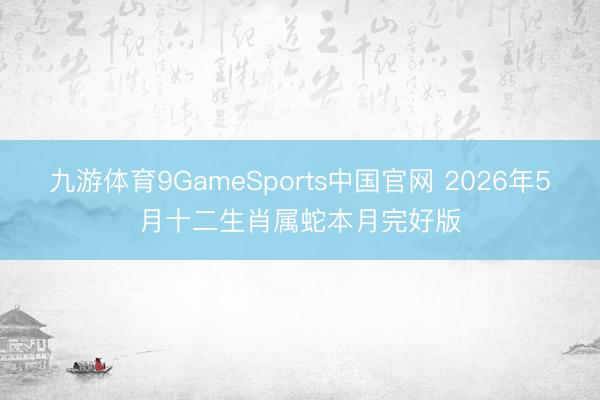 九游体育9GameSports中国官网 2026年5月十二生肖属蛇本月完好版