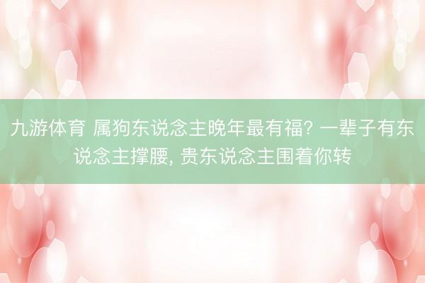 九游体育 属狗东说念主晚年最有福? 一辈子有东说念主撑腰， 贵东说念主围着你转