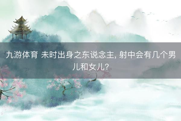 九游体育 未时出身之东说念主, 射中会有几个男儿和女儿?