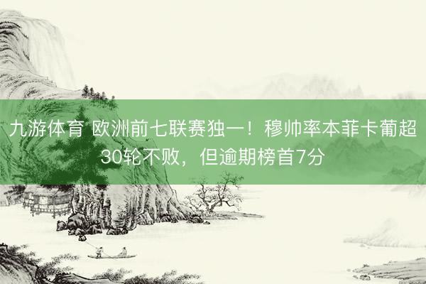 九游体育 欧洲前七联赛独一！穆帅率本菲卡葡超30轮不败，但逾期榜首7分