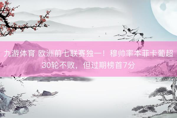 九游体育 欧洲前七联赛独一！穆帅率本菲卡葡超30轮不败，但过期榜首7分