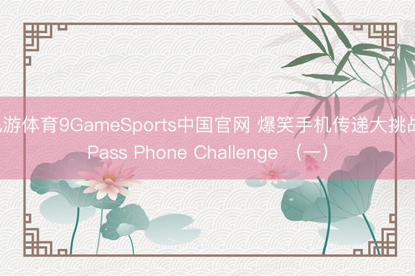 九游体育9GameSports中国官网 爆笑手机传递大挑战 Pass Phone Challenge （一）