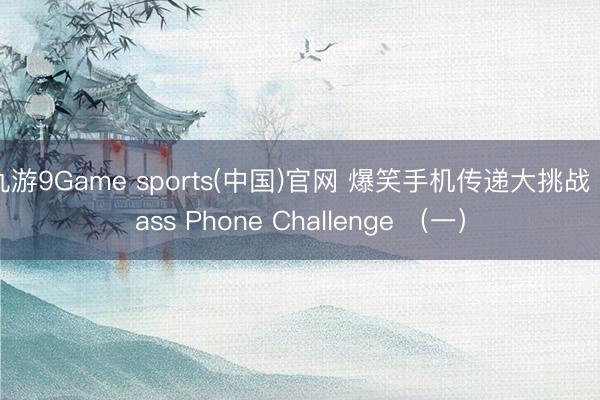 九游9Game sports(中国)官网 爆笑手机传递大挑战 Pass Phone Challenge （一）