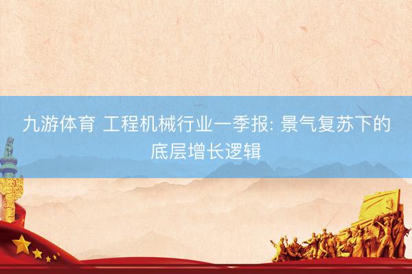 九游体育 工程机械行业一季报: 景气复苏下的底层增长逻辑