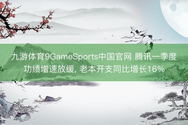 九游体育9GameSports中国官网 腾讯一季度功绩增速放缓， 老本开支同比增长16%