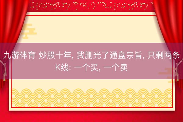 九游体育 炒股十年, 我删光了通盘宗旨, 只剩两条K线: 一个买, 一个卖