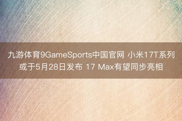 九游体育9GameSports中国官网 小米17T系列或于5月28日发布 17 Max有望同步亮相