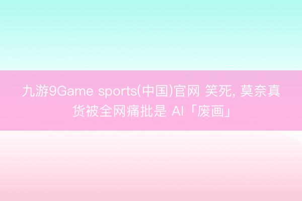 九游9Game sports(中国)官网 笑死， 莫奈真货被全网痛批是 AI「废画」