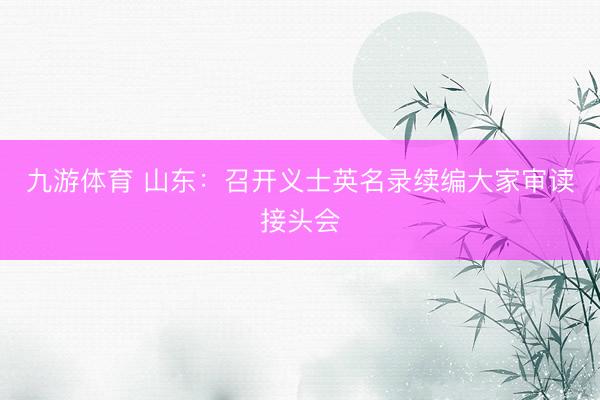 九游体育 山东：召开义士英名录续编大家审读接头会