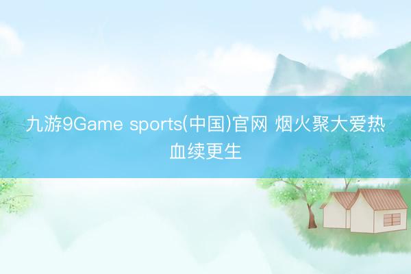 九游9Game sports(中国)官网 烟火聚大爱热血续更生