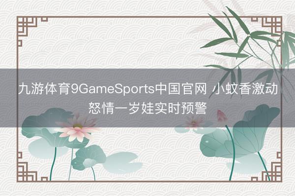 九游体育9GameSports中国官网 小蚊香激动怒情一岁娃实时预警