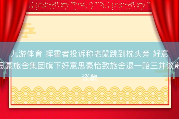 九游体育 挥霍者投诉称老鼠跳到枕头旁 好意思豪旅舍集团旗下好意思豪怡致旅舍退一赔三并谈歉