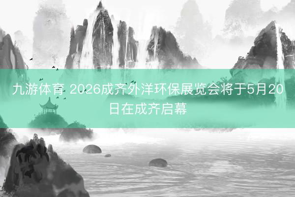 九游体育 2026成齐外洋环保展览会将于5月20日在成齐启幕