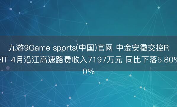 九游9Game sports(中国)官网 中金安徽交控REIT 4月沿江高速路费收入7197万元 同比下落5.80%