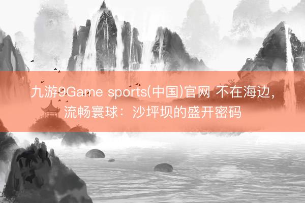 九游9Game sports(中国)官网 不在海边，流畅寰球：沙坪坝的盛开密码