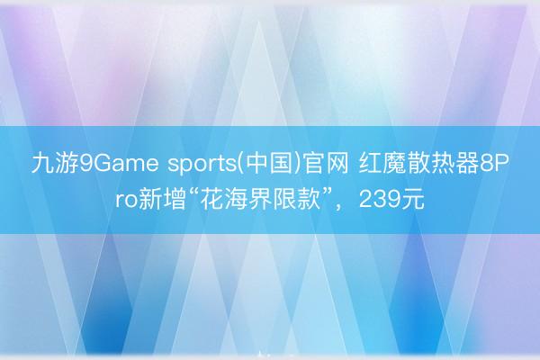 九游9Game sports(中国)官网 红魔散热器8Pro新增“花海界限款”，239元