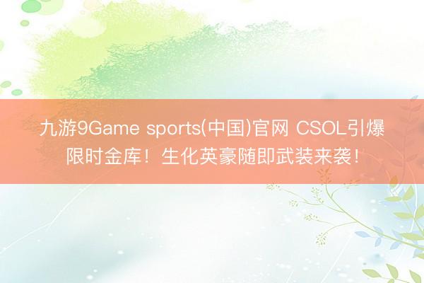九游9Game sports(中国)官网 CSOL引爆限时金库！生化英豪随即武装来袭！