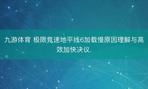 九游体育 极限竞速地平线6加载慢原因理解与高效加快决议.