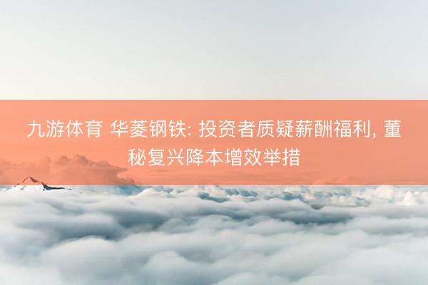 九游体育 华菱钢铁: 投资者质疑薪酬福利， 董秘复兴降本增效举措