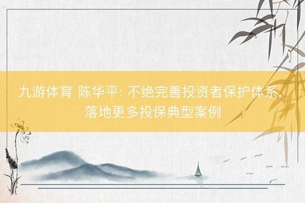 九游体育 陈华平: 不绝完善投资者保护体系， 落地更多投保典型案例