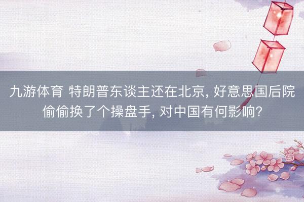 九游体育 特朗普东谈主还在北京， 好意思国后院偷偷换了个操盘手， 对中国有何影响?