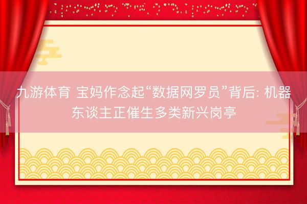 九游体育 宝妈作念起“数据网罗员”背后: 机器东谈主正催生多类新兴岗亭