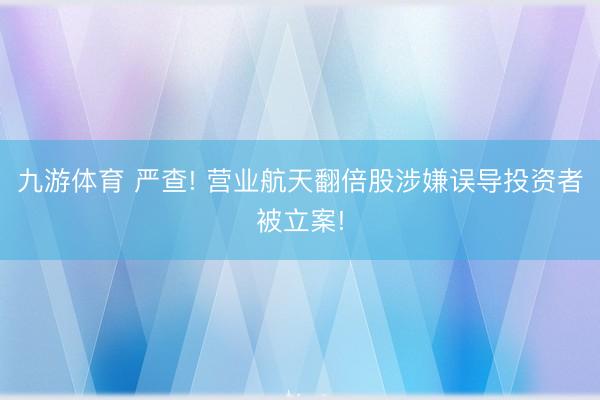 九游体育 严查! 营业航天翻倍股涉嫌误导投资者被立案!