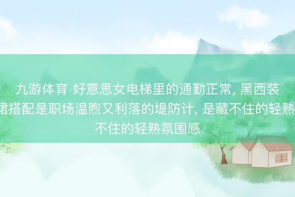 九游体育 好意思女电梯里的通勤正常， 黑西装+百褶裙搭配是职场温煦又利落的堤防计，<a href=