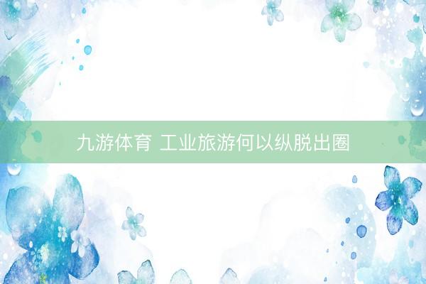 九游体育 工业旅游何以纵脱出圈