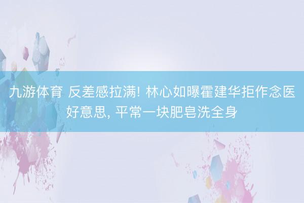 九游体育 反差感拉满! 林心如曝霍建华拒作念医好意思， 平常一块肥皂洗全身