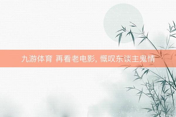 九游体育 再看老电影， 慨叹东谈主鬼情