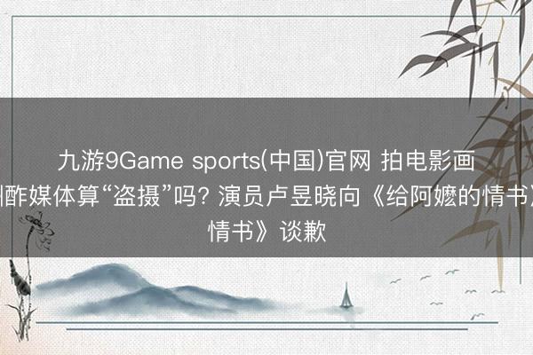 九游9Game sports(中国)官网 拍电影画面发酬酢媒体算“盗摄”吗? 演员卢昱晓向《给阿嬷的情书》谈歉