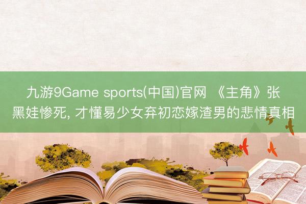 九游9Game sports(中国)官网 《主角》张黑娃惨死， 才懂易少女弃初恋嫁渣男的悲情真相