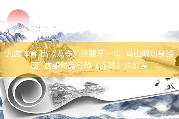 九游体育 比《龙珠》还要早一年, 鸟山明切身绘图, 这部作品号称《龙珠》的前身