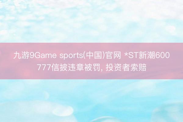 九游9Game sports(中国)官网 *ST新潮600777信披违章被罚， 投资者索赔