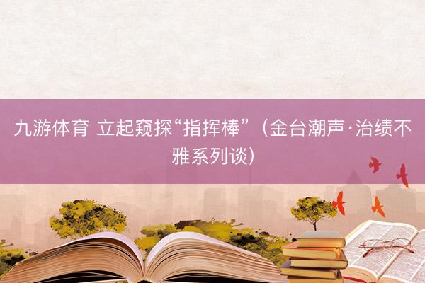 九游体育 立起窥探“指挥棒”（金台潮声·治绩不雅系列谈）