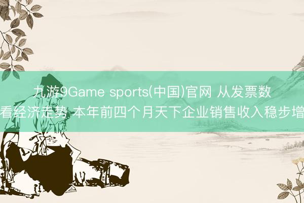 九游9Game sports(中国)官网 从发票数据看经济走势 本年前四个月天下企业销售收入稳步增长