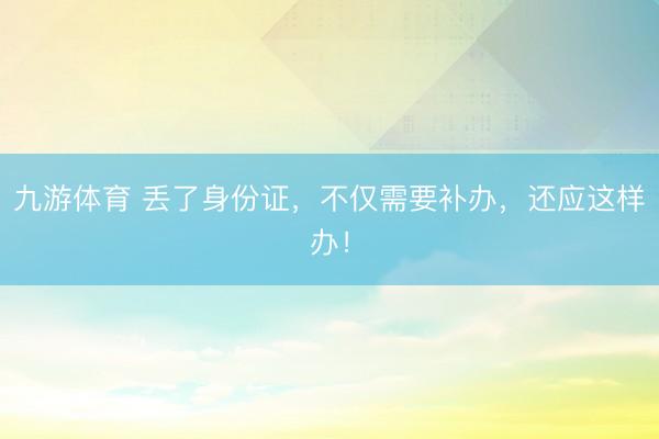 九游体育 丢了身份证，不仅需要补办，还应这样办！