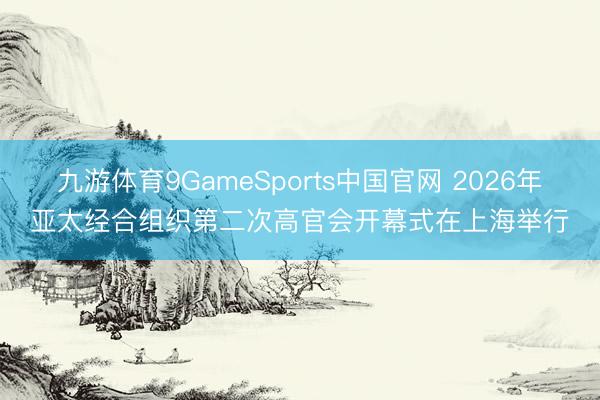 九游体育9GameSports中国官网 2026年亚太经合组织第二次高官会开幕式在上海举行