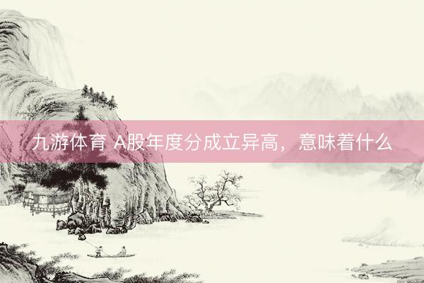 九游体育 A股年度分成立异高,意味着什么