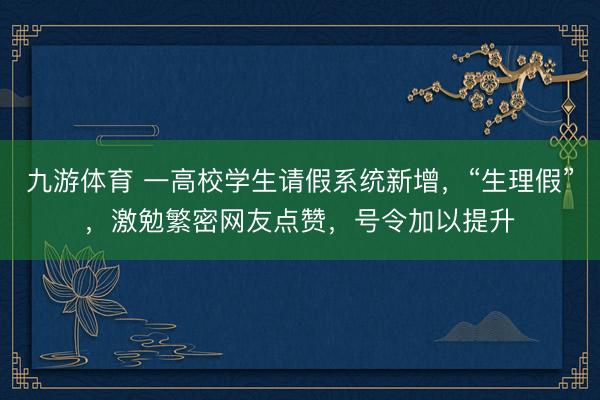 九游体育 一高校学生请假系统新增，“生理假”，激勉繁密网友点赞，号令加以提升