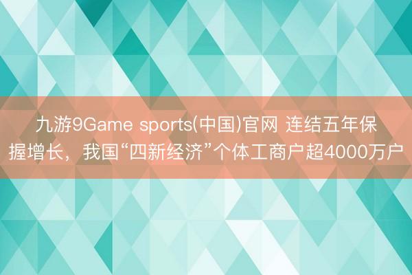 九游9Game sports(中国)官网 连结五年保握增长,我国“四新经济”个体工商户超4000万户