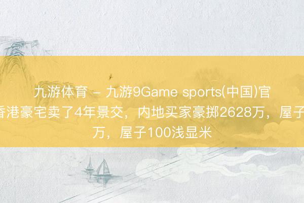 九游体育 - 九游9Game sports(中国)官网 陈伟霆香港豪宅卖了4年景交，内地买家豪掷2628万，屋子100浅显米