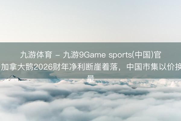九游体育 - 九游9Game sports(中国)官网 加拿大鹅2026财年净利断崖着落，中国市集以价换量