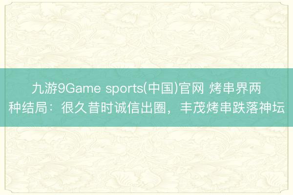 九游9Game sports(中国)官网 烤串界两种结局：很久昔时诚信出圈，丰茂烤串跌落神坛