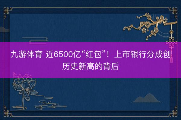 九游体育 近6500亿“红包”！上市银行分成创历史新高的背后